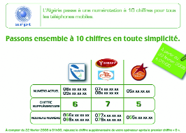 Algérie Télécom Mobile "Mobilis", c'est le "6", soit 06 6X XX XX XX pour Orascom Télécom Algérie, 07 7X XX XX XX. Pour Wataniya Télécom Algérie il faut rajouter un "5", soit 05 5X XX XX XX.