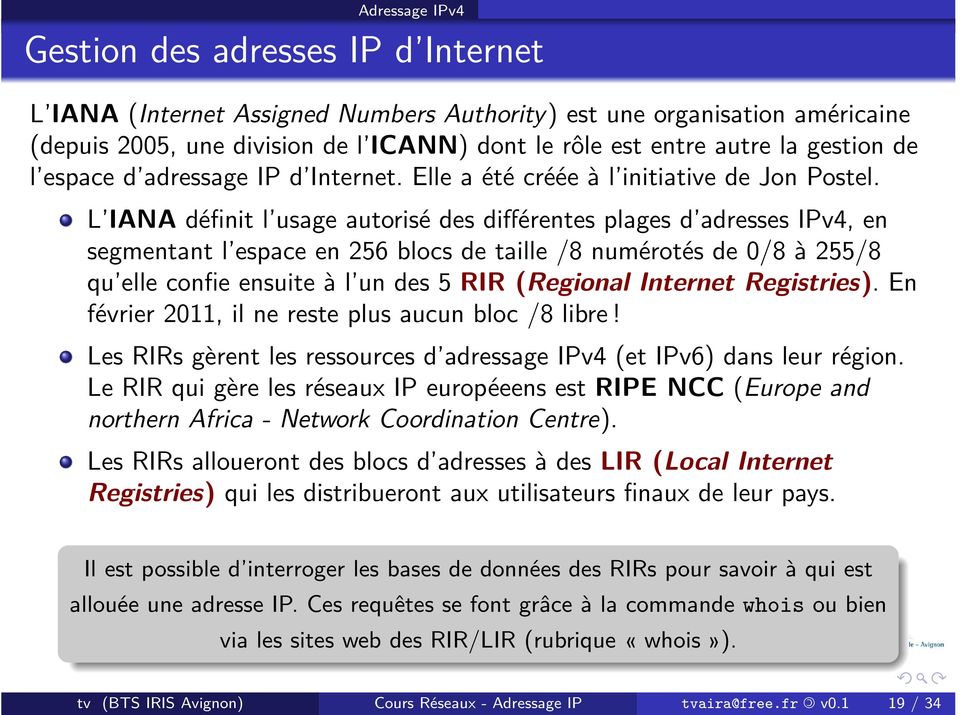 L IANA définit l usage autorisé des différentes plages d adresses IPv4, en segmentant l espace en 256 blocs de taille /8 numérotés de 0/8 à 255/8 qu elle confie ensuite à l un des 5 RIR (Regional