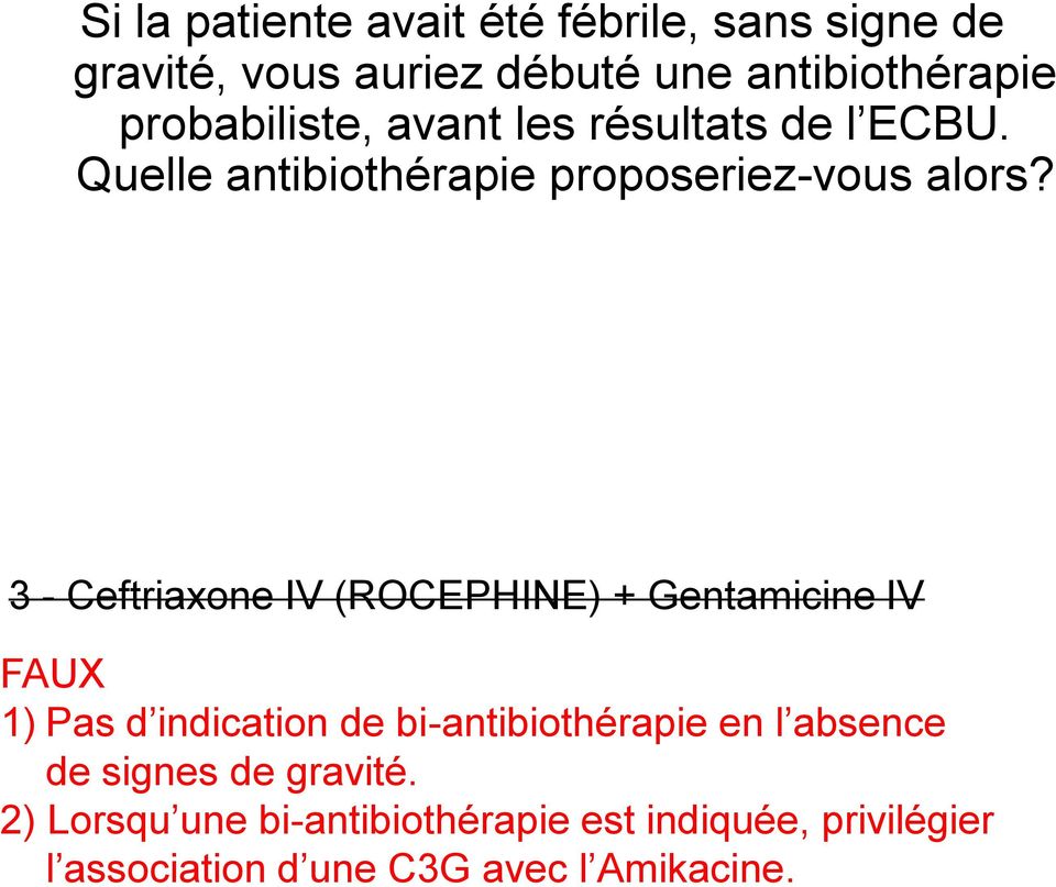 3 - Ceftriaxone IV (ROCEPHINE) + Gentamicine IV FAUX 1) Pas d indication de bi-antibiothérapie en l