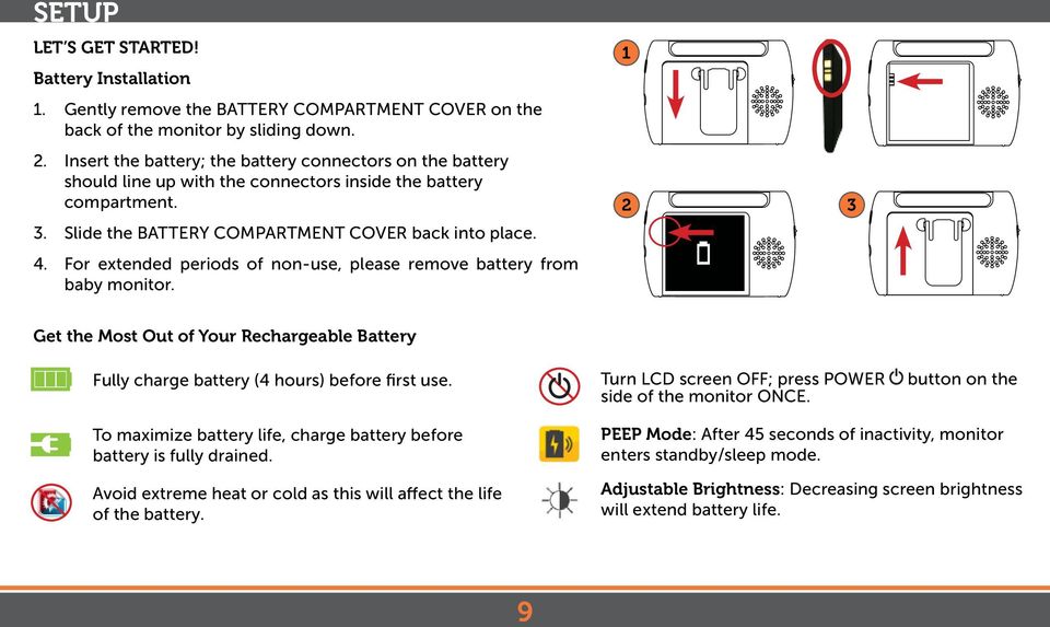 For extended periods of non-use, please remove battery from baby monitor. 1 2 3 Get the Most Out of Your Rechargeable Battery Fully charge battery (4 hours) before first use.
