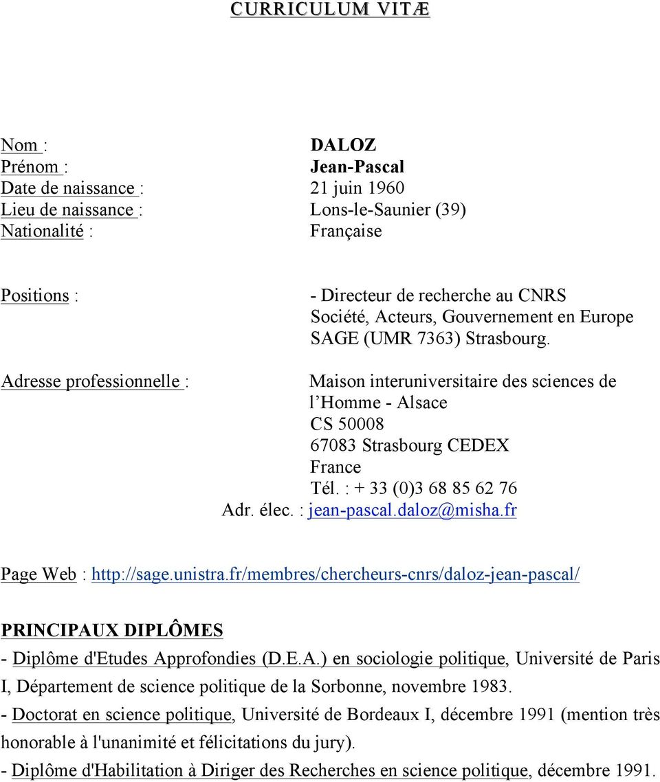 : + 33 (0)3 68 85 62 76 Adr. élec. : jean-pascal.daloz@misha.fr Page Web : http://sage.unistra.fr/membres/chercheurs-cnrs/daloz-jean-pascal/ PRINCIPAUX DIPLÔMES - Diplôme d'etudes Approfondies (D.E.A.) en sociologie politique, Université de Paris I, Département de science politique de la Sorbonne, novembre 1983.
