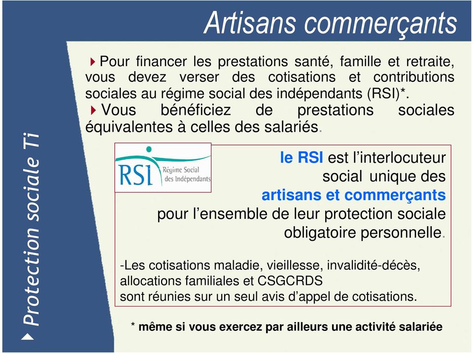 le RSI est l interlocuteur social unique des artisans et commerçants pour l ensemble de leur protection sociale obligatoire personnelle.