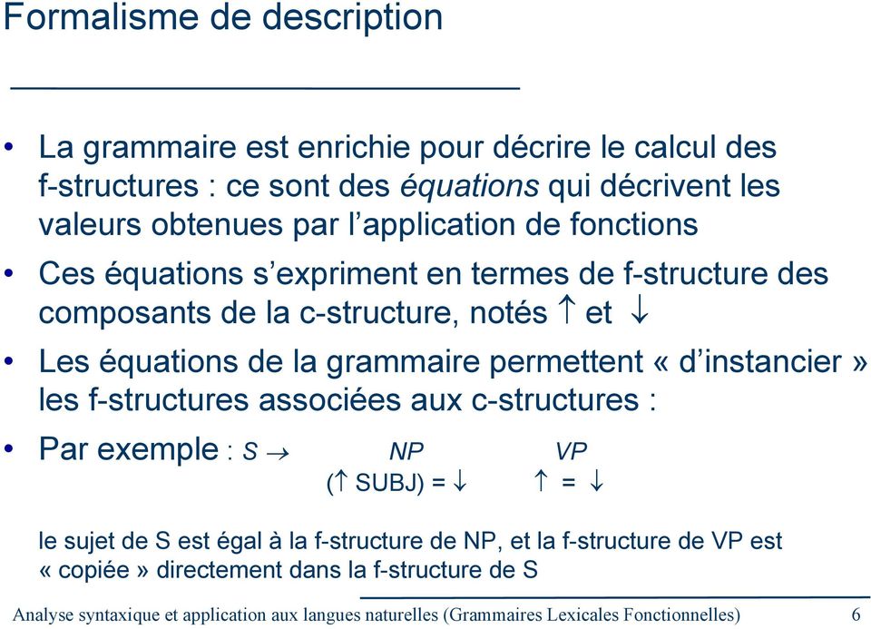 permettent «d instancier» les f-structures associées aux c-structures : Par exemple : S NP VP ( SUBJ) = = le sujet de S est égal à la f-structure de NP, et