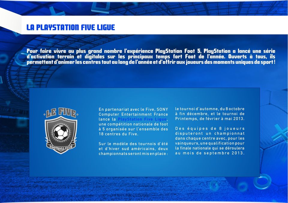 En partenariat avec le Five, SONY Computer Entertainment France lance la PlayStation Five Ligue, une compétition nationale de foot à 5 organisée sur l ensemble des 18 centres du Five.