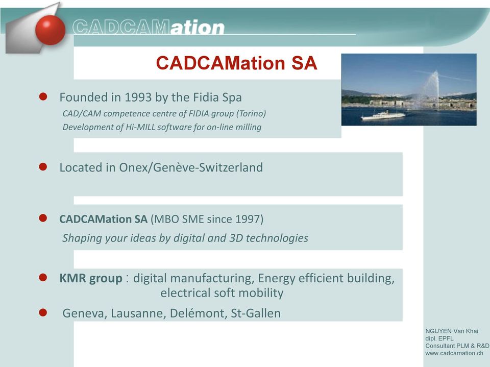 Located in Onex/Genève-Switzerland CADCAMation SA (MBO SME since 1997) Shaping your ideas by digital and 3D
