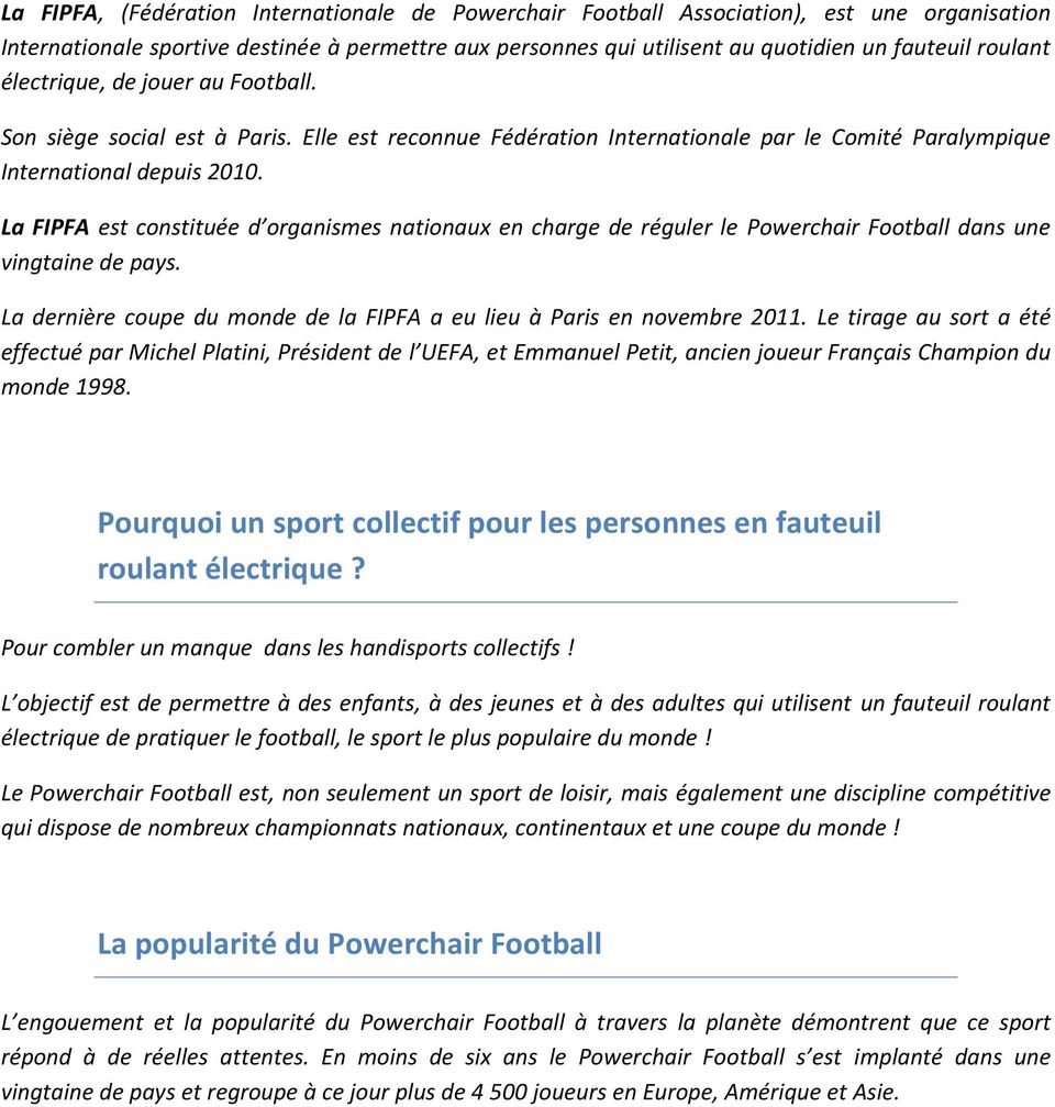 La FIPFA est constituée d organismes nationaux en charge de réguler le Powerchair Football dans une vingtaine de pays. La dernière coupe du monde de la FIPFA a eu lieu à Paris en novembre 2011.