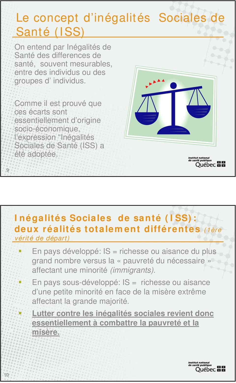 9 Inégalités Sociales de santé (ISS): deux réalités totalement différentes (1ère vérité de départ) En pays développé: IS = richesse ou aisance du plus grand nombre versus la «pauvreté du nécessaire»