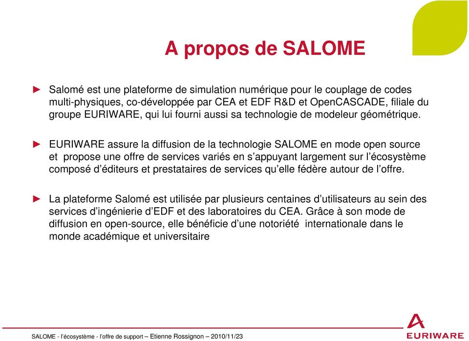 EURIWARE assure la diffusion de la technologie SALOME en mode open source et propose une offre de services variés en s appuyant largement sur l écosystème composé d éditeurs et prestataires