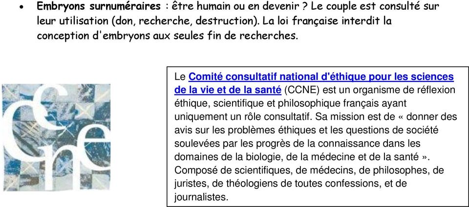 Le Comité consultatif national d'éthique pour les sciences de la vie et de la santé (CCNE) est un organisme de réflexion éthique, scientifique et philosophique français ayant uniquement