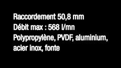 Raccordement 50,8 mm Débit max : 757 l/mn Polypropylène,
