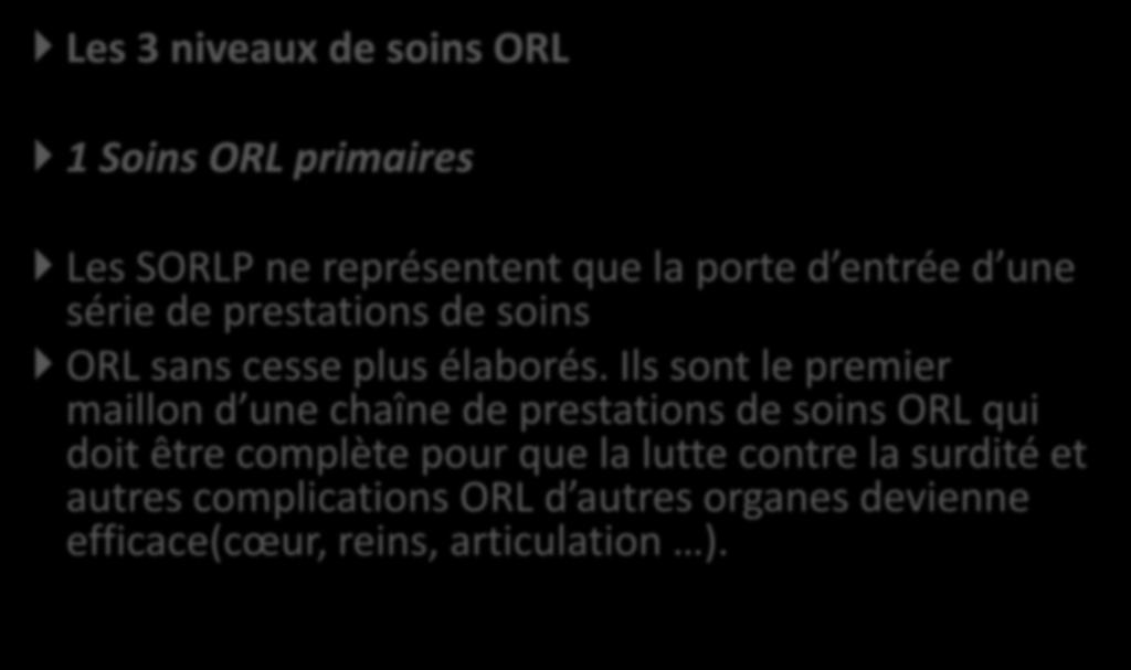 Les 3 niveaux de soins ORL 1 Soins ORL primaires Les SORLP ne représentent que la porte d entrée d une série de prestations de soins ORL sans cesse plus élaborés.