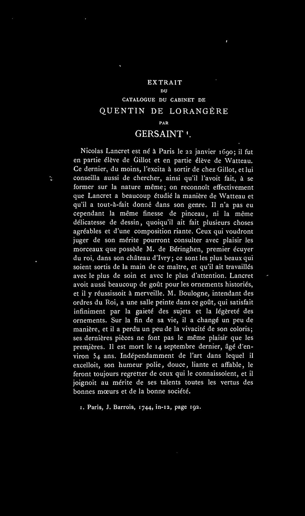 EXTRAIT DU CATALOGUE DU CABINET DE QUENTIN DE LORANGÈRE PAR GERSAINT^ Nicolas Lancret est né à Paris le 22 janvier 1690; il fut en partie élève de Gillot et en partie élève de Watteau.