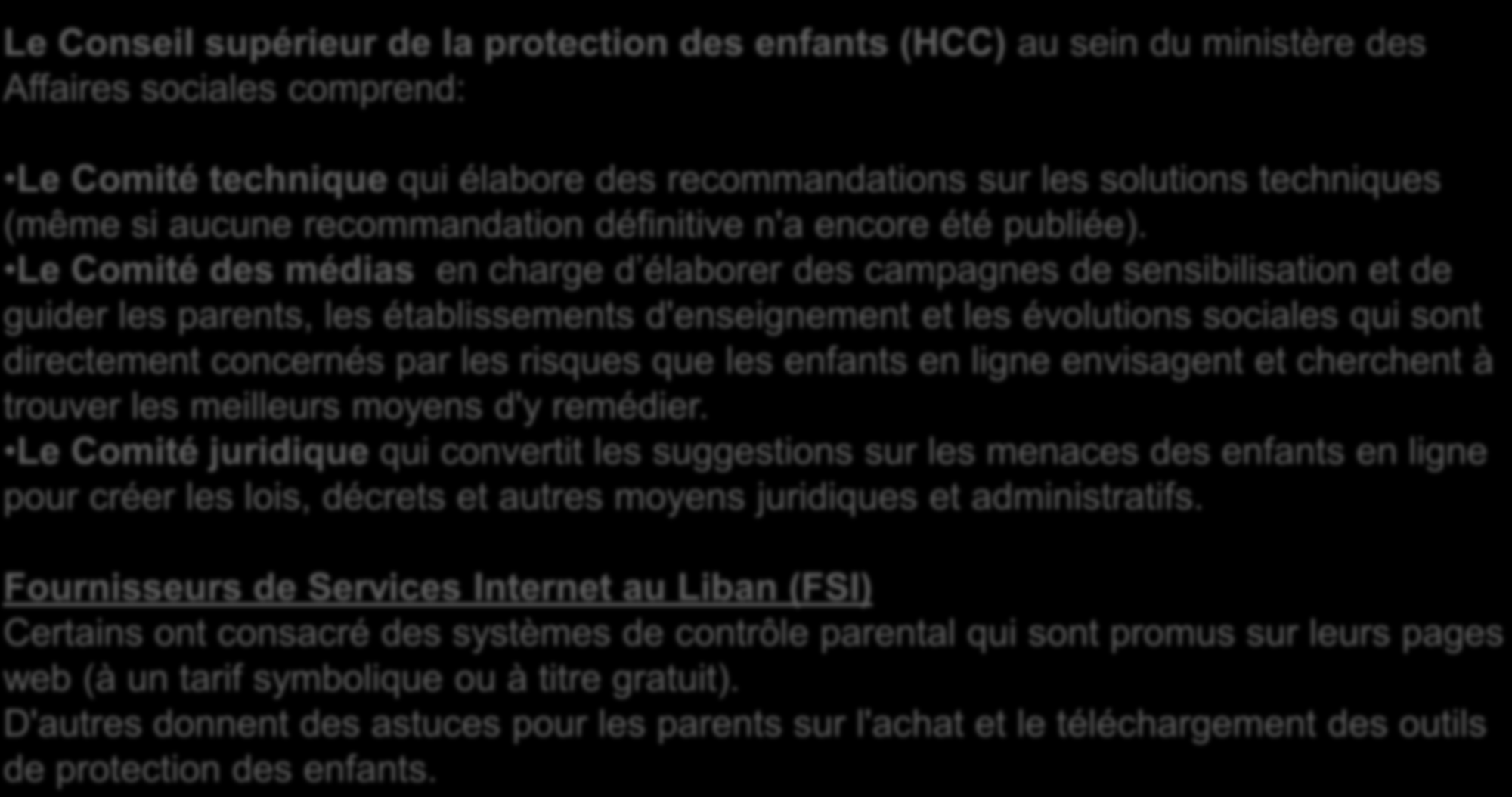 Les efforts du Liban dans les TIC La protection des enfants en ligne - Efforts actuels Le Conseil supérieur de la protection des enfants (HCC) au sein du ministère des Affaires sociales comprend: Le
