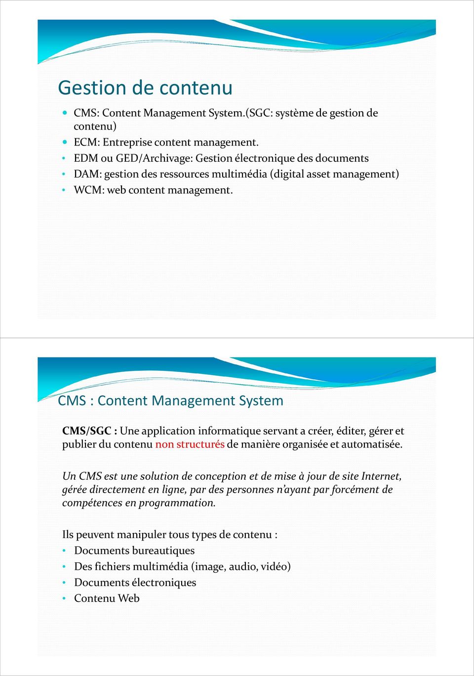 CMS: Content Management System CMS/SGC : Une application informatique servant a créer, éditer, gérer et publier du contenu non structurés de manière organisée et automatisée.