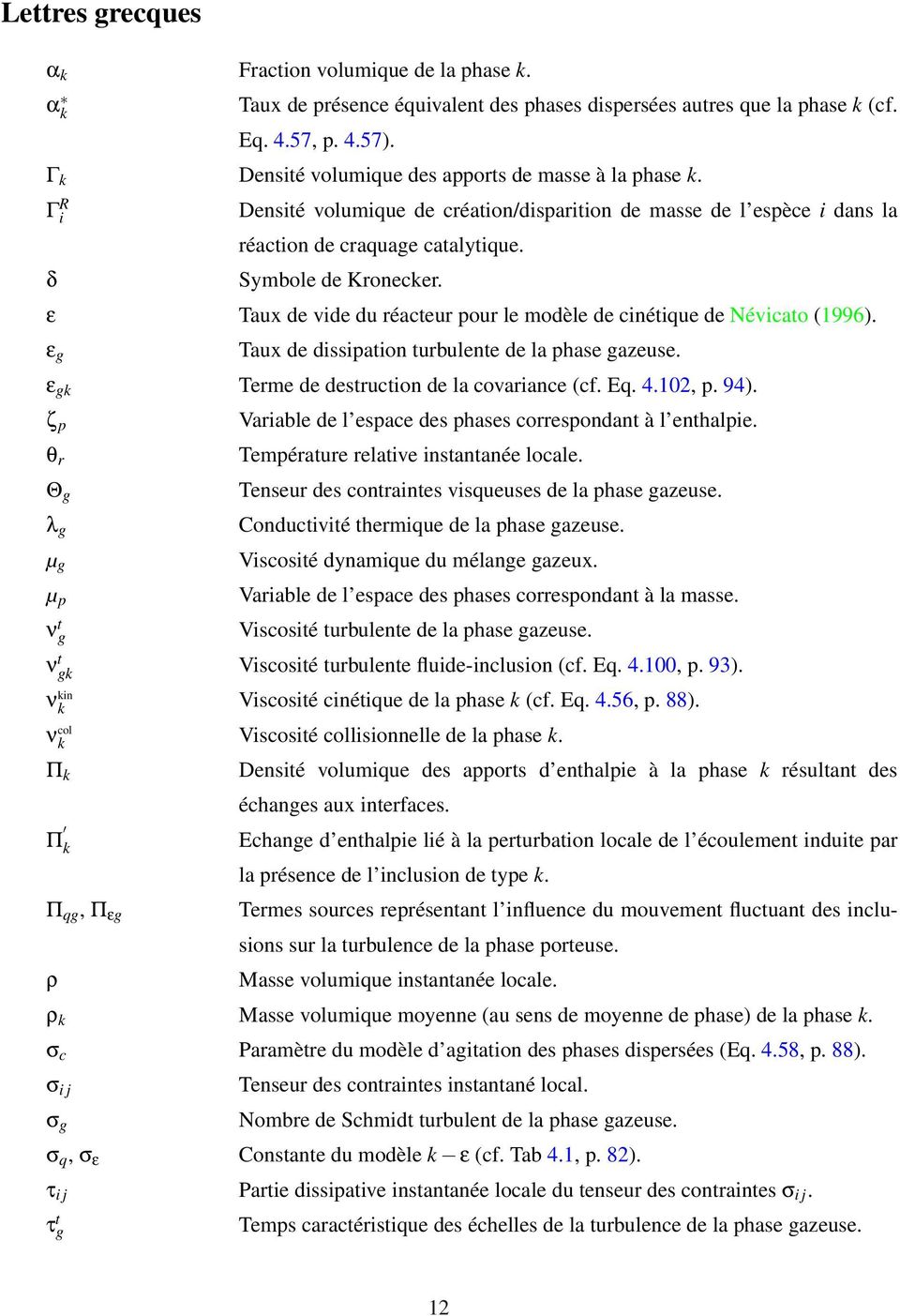 ε Taux de vide du réacteur pour le modèle de cinétique de Névicato (1996). ε g Taux de dissipation turbulente de la phase gazeuse. ε gk Terme de destruction de la covariance (cf. Eq. 4.102, p. 94).