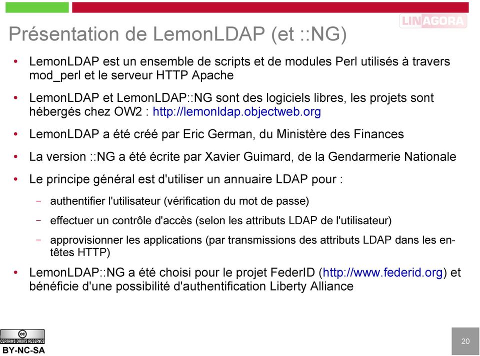org LemonLDAP a été créé par Eric German, du Ministère des Finances La version ::NG a été écrite par Xavier Guimard, de la Gendarmerie Nationale Le principe général est d'utiliser un annuaire LDAP