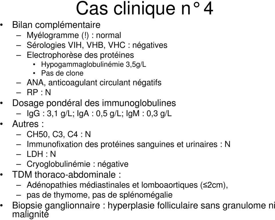négatifs RP : N Dosage pondéral des immunoglobulines IgG : 3,1 g/l; IgA : 0,5 g/l; IgM : 0,3 g/l Autres : CH50, C3, C4 : N Immunofixation des protéines