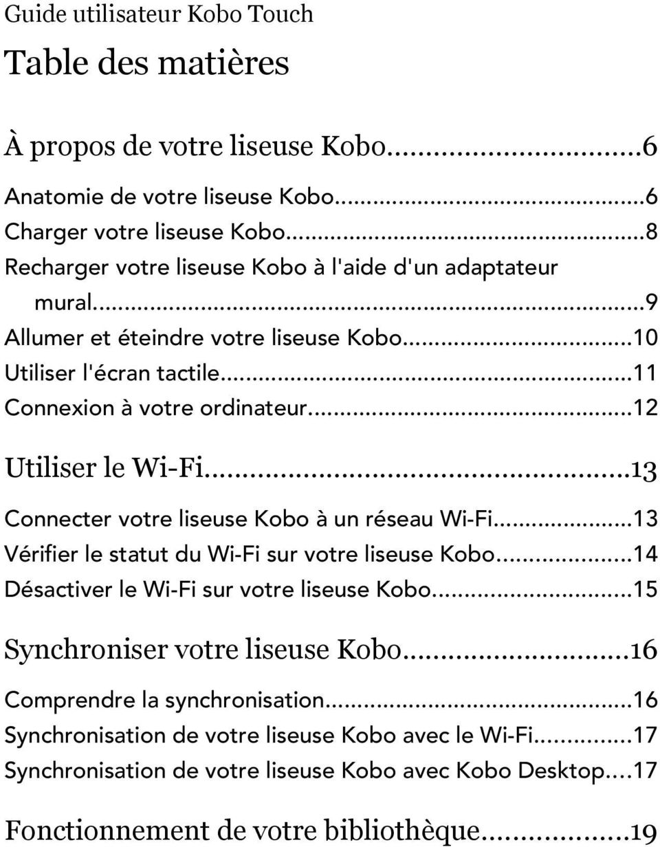 ..12 Utiliser le Wi-Fi...13 Connecter votre liseuse Kobo à un réseau Wi-Fi...13 Vérifier le statut du Wi-Fi sur votre liseuse Kobo...14 Désactiver le Wi-Fi sur votre liseuse Kobo.