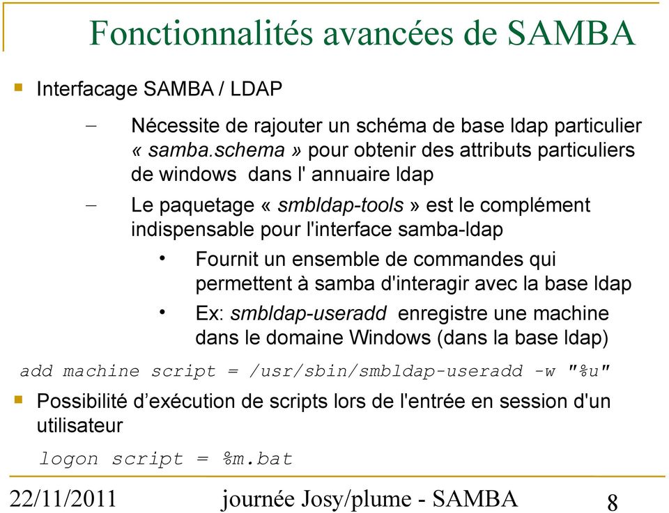 samba-ldap Fournit un ensemble de commandes qui permettent à samba d'interagir avec la base ldap Ex: smbldap-useradd enregistre une machine dans le domaine Windows