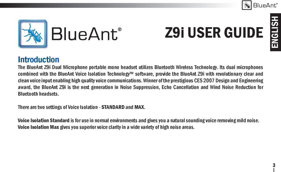 Winner of the prestigious CES 2007 Design and Engineering award, the BlueAnt Z9i is the next generation in Noise Suppression, Echo Cancellation and Wind Noise Reduction for Bluetooth headsets.