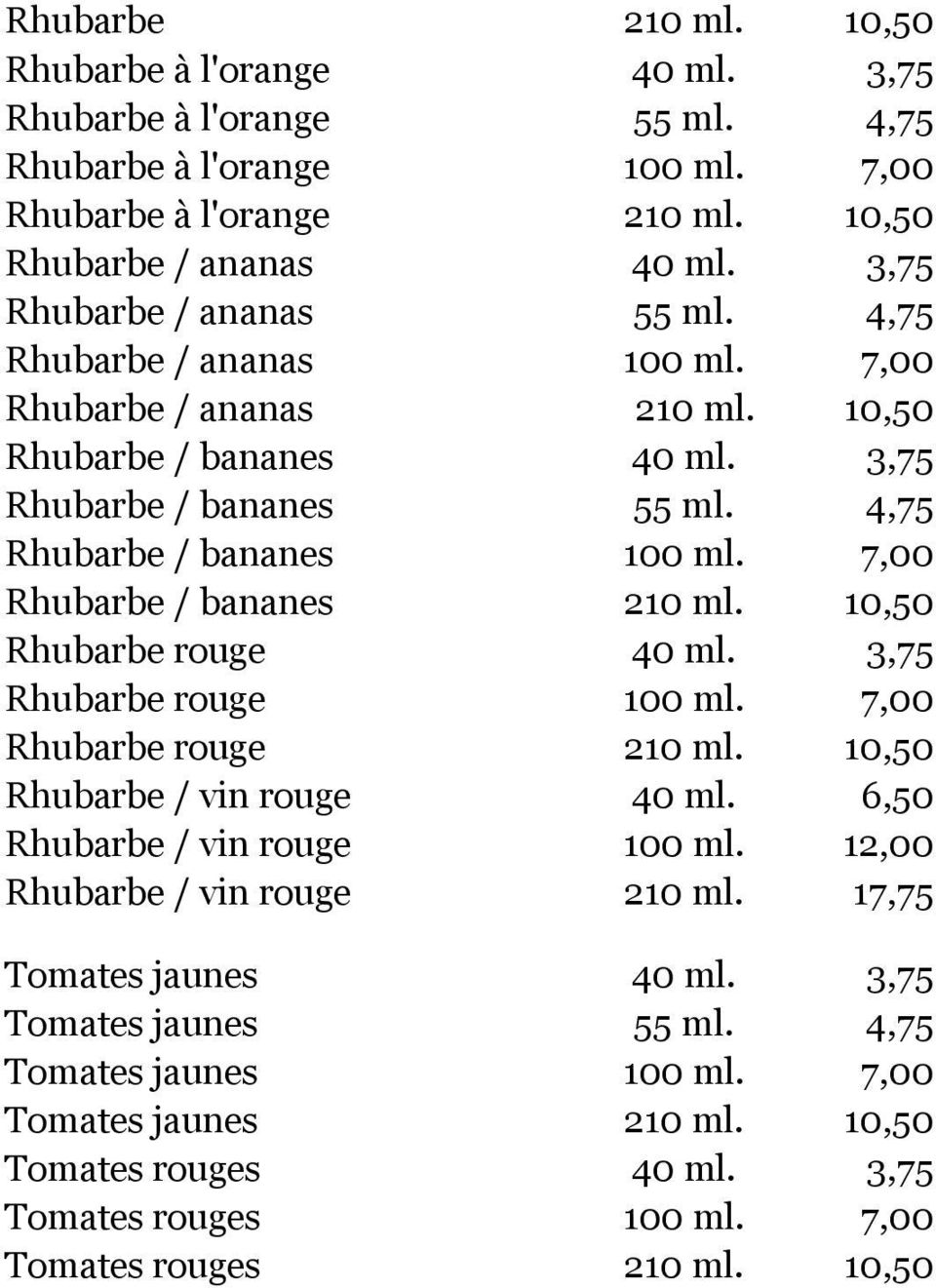7,00 Rhubarbe / bananes 210 ml. 10,50 Rhubarbe rouge 40 ml. 3,75 Rhubarbe rouge 100 ml. 7,00 Rhubarbe rouge 210 ml. 10,50 Rhubarbe / vin rouge 40 ml. 6,50 Rhubarbe / vin rouge 100 ml.