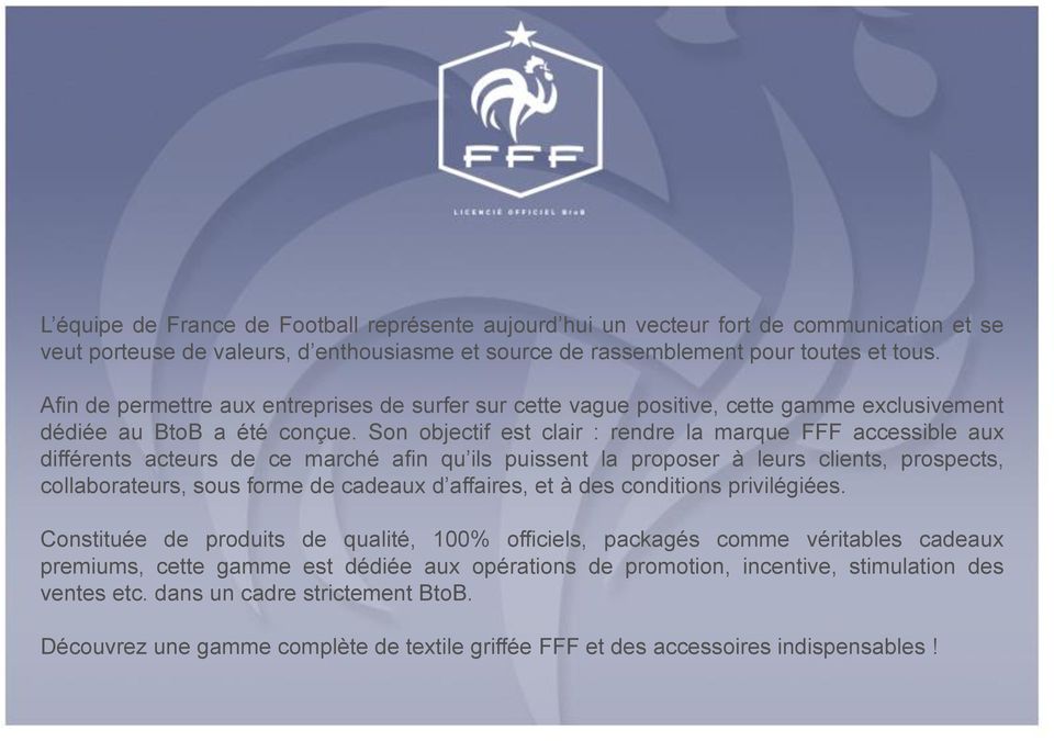 Son objectif est clair : rendre la marque FFF accessible aux différents acteurs de ce marché afin qu ils puissent la proposer à leurs clients, prospects, collaborateurs, sous forme de cadeaux d