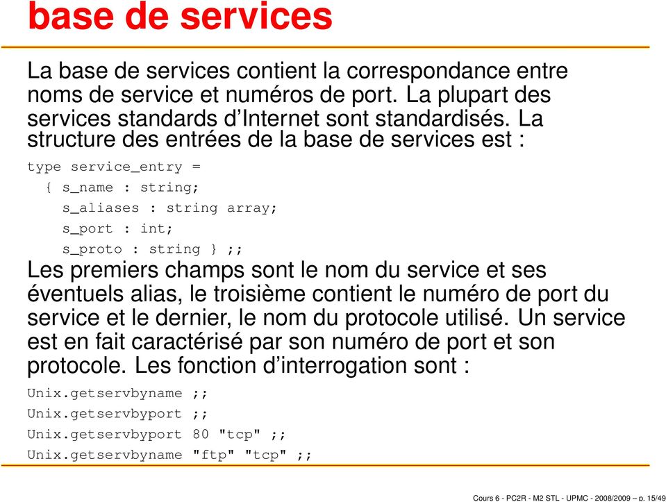 La structure des entrées de la base de services est : type service_entry = { s_name : string; s_aliases : string array; s_port : int; s_proto : string } ;; Les premiers champs sont le nom