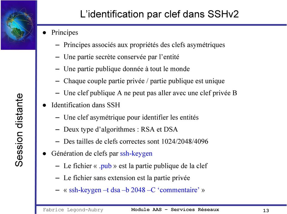 dans SSH Une clef asymétrique pour identifier les entités Deux type d algorithmes : RSA et DSA Des tailles de clefs correctes sont 1024/2048/4096 Génération de clefs par
