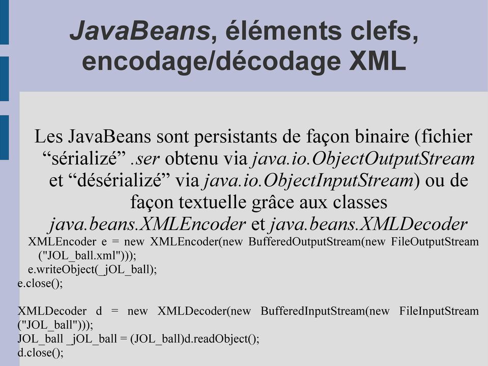 xmlencoder et java.beans.xmldecoder XMLEncoder e = new XMLEncoder(new BufferedOutputStream(new FileOutputStream ("JOL_ball.xml"))); e.