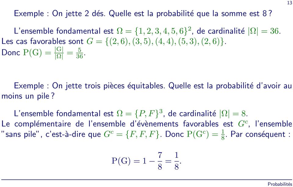 Les cas favorables sont G = {(2, 6), (3, 5), (4, 4), (5, 3), (2, 6)}. Donc P(G) = G Ω = 5 36. Exemple : On jette trois pièces équitables.