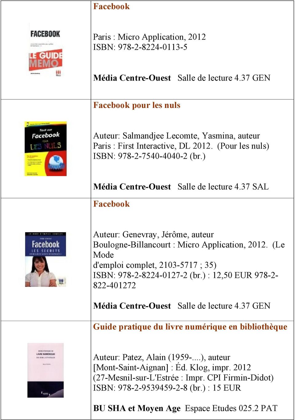 37 SAL Facebook Auteur: Genevray, Jérôme, auteur Boulogne-Billancourt : Micro Application, 2012. (Le Mode d'emploi complet, 2103-5717 ; 35) ISBN: 978-2-8224-0127-2 (br.