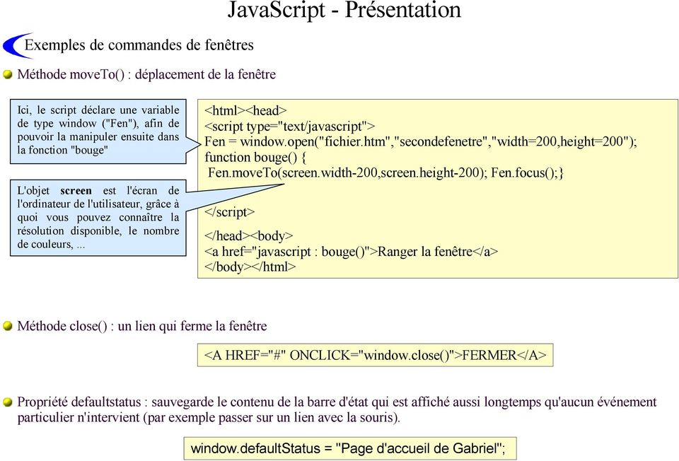.. fenêtres <html><head> <script type="text/javascript"> Fen = window.open("fichier.htm","secondefenetre","width=200,height=200"); function bouge() { Fen.moveTo(screen.width-200,screen.