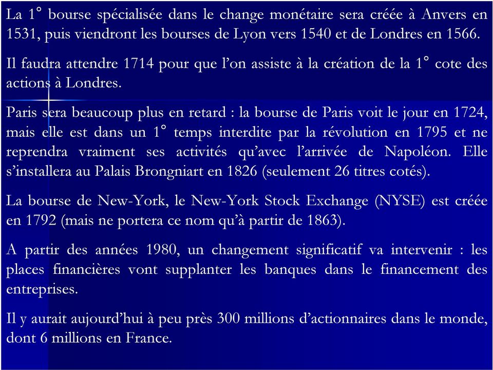 Paris sera beaucoup plus en retard : la bourse de Paris voit le jour en 1724, mais elle est dans un 1 temps interdite par la révolution en 1795 et ne reprendra vraiment ses activités qu avec l