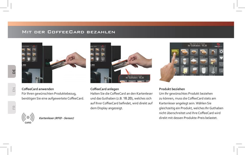 20 CoffeeCard anwenden CoffeeCard anlegen Produkt beziehen Für Ihren gewünschten Produktebezug, benötigen Sie eine aufgewertete CoffeeCard.