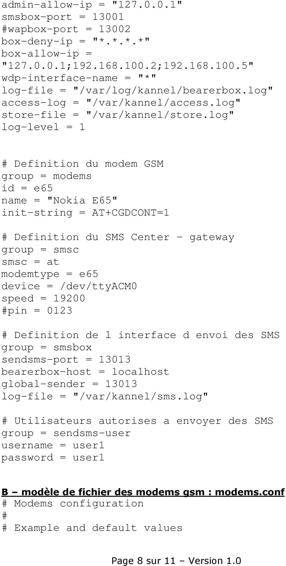 log" log-level = 1 # Definition du modem GSM id = e65 name = "Nokia E65" init-string = AT+CGDCONT=1 # Definition du SMS Center - gateway group = smsc smsc = at modemtype = e65 device = /dev/ttyacm0