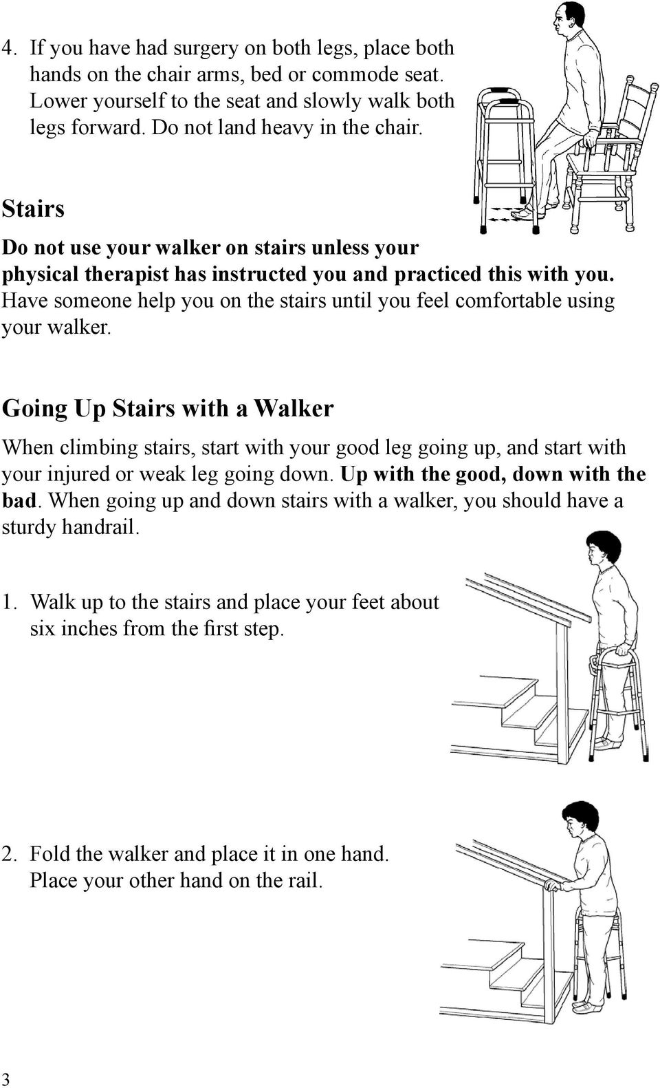 Going Up Stairs with a Walker When climbing stairs, start with your good leg going up, and start with your injured or weak leg going down. Up with the good, down with the bad.