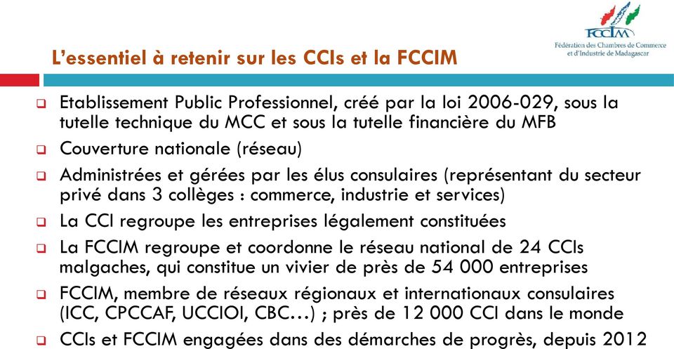 les entreprises légalement constituées La FCCIM regroupe et coordonne le réseau national de 24 CCIs malgaches, qui constitue un vivier de près de 54 000 entreprises FCCIM, membre