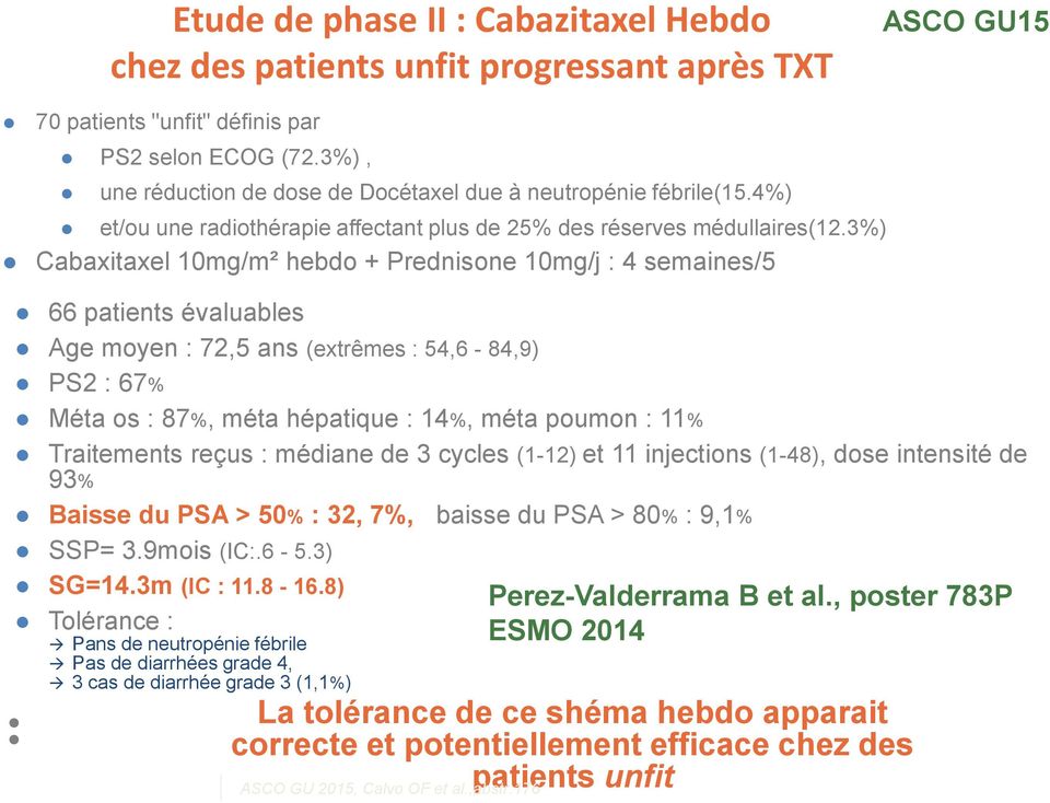 3%) Cabaxitaxel 10mg/m² hebdo + Prednisone 10mg/j : 4 semaines/5 66 patients évaluables Age moyen : 72,5 ans (extrêmes : 54,6-84,9) PS2 : 67% Méta os : 87%, méta hépatique : 14%, méta poumon : 11%