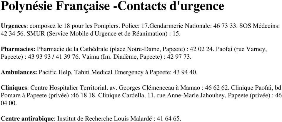 Paofai (rue Varney, Papeete) : 43 93 93 / 41 39 76. Vaima (Im. Diadème, Papeete) : 42 97 73. Ambulances: Pacific Help, Tahiti Medical Emergency à Papeete: 43 94 40.