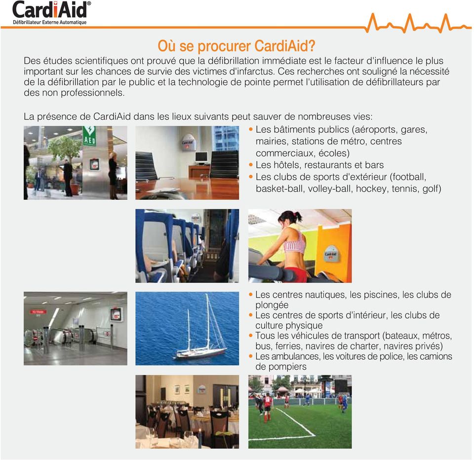 La présence de CardiAid dans les lieux suivants peut sauver de nombreuses vies: Les bâtiments publics (aéroports, gares, mairies, stations de métro, centres commerciaux, écoles) Les hôtels,