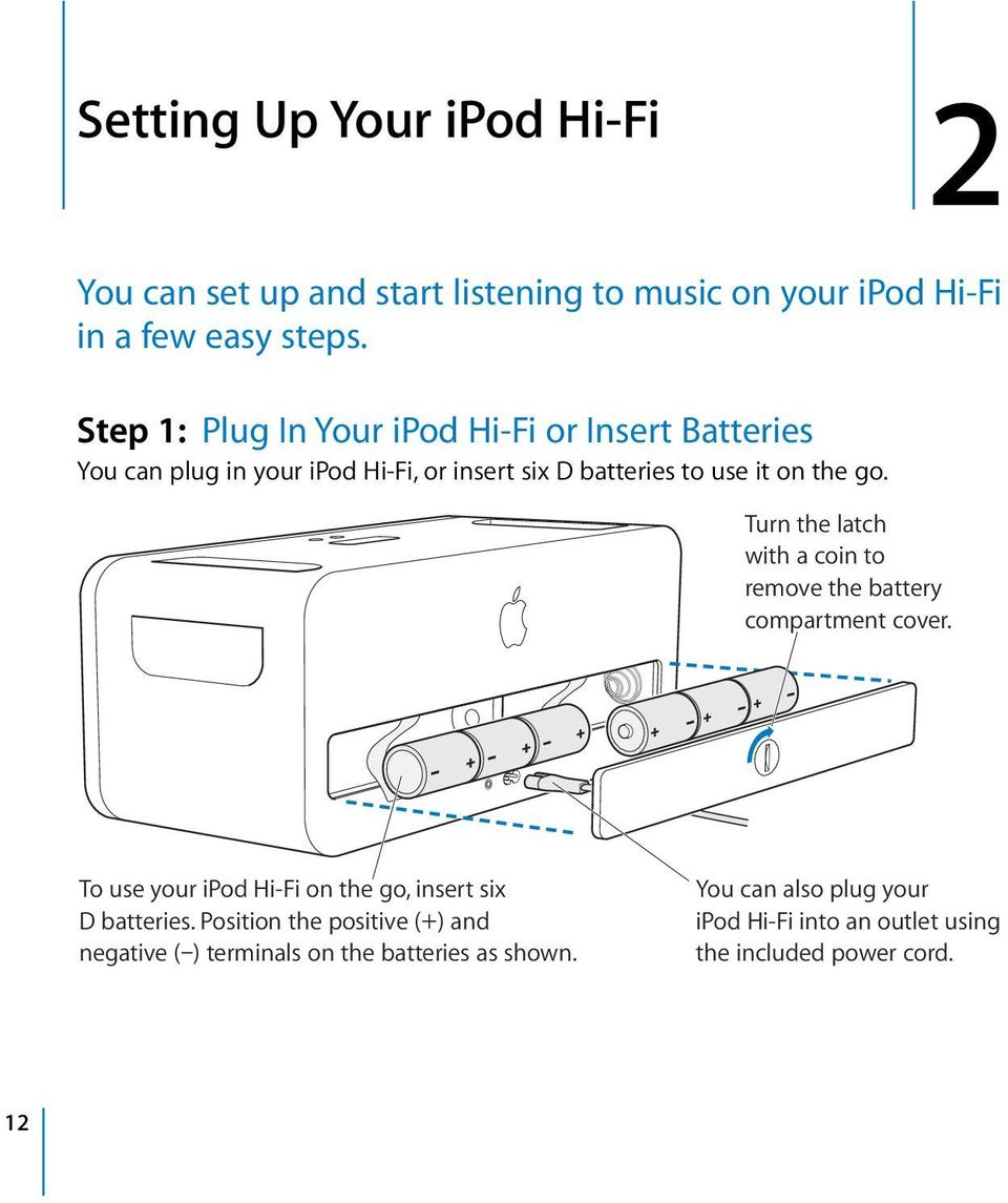Turn the latch with a coin to remove the battery compartment cover. To use your ipod Hi-Fi on the go, insert six D batteries.