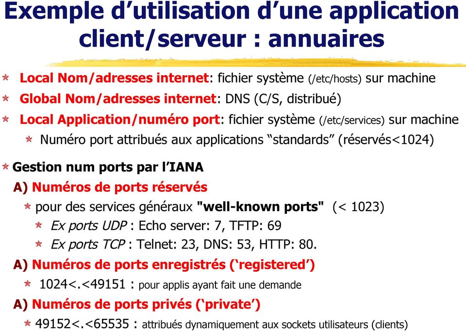 réservés pour des services généraux "well-known ports" (< 1023) Ex ports UDP : Echo server: 7, TFTP: 69 Ex ports TCP : Telnet: 23, DNS: 53, HTTP: 80.