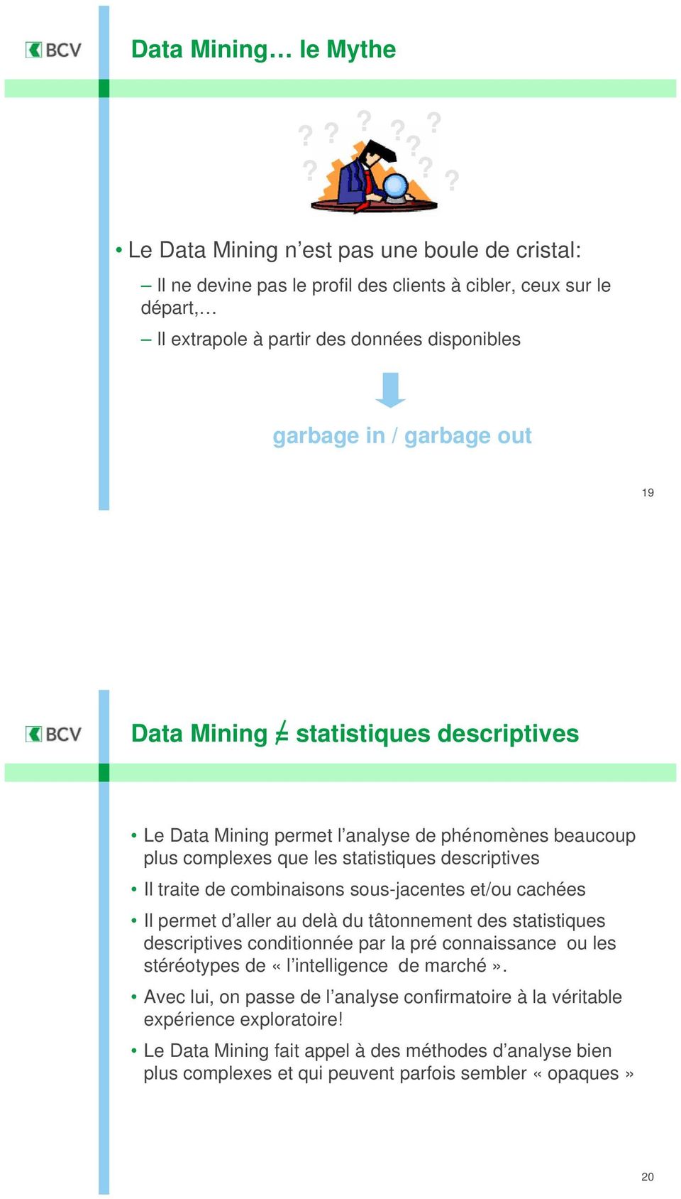 out 19 Data Mining = statistiques descriptives Le Data Mining permet l analyse de phénomènes beaucoup plus complexes que les statistiques descriptives Il traite de combinaisons sous-jacentes