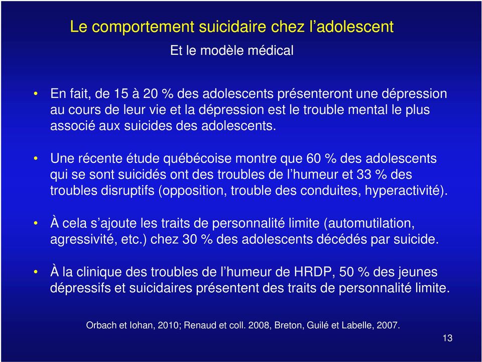 Une récente étude québécoise montre que 60 % des adolescents qui se sont suicidés ont des troubles de l humeur et 33 % des troubles disruptifs (opposition, trouble des conduites, hyperactivité).