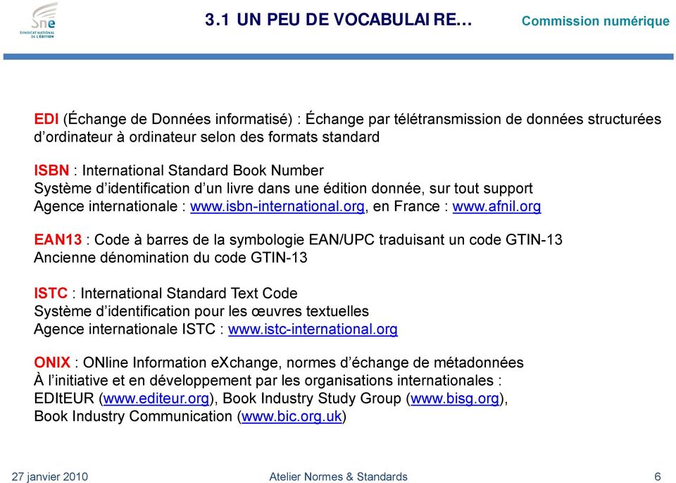 org EAN13 : Code à barres de la symbologie EAN/UPC traduisant un code GTIN-13 Ancienne dénomination du code GTIN-13 ISTC : International Standard Text Code Système d identification pour les œuvres