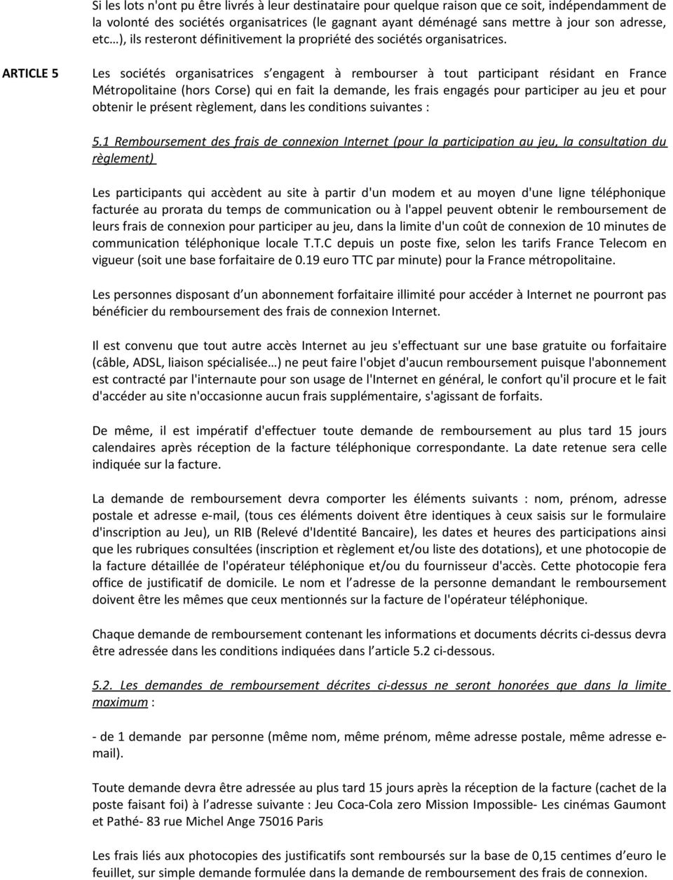 ARTICLE 5 Les sociétés organisatrices s engagent à rembourser à tout participant résidant en France Métropolitaine (hors Corse) qui en fait la demande, les frais engagés pour participer au jeu et