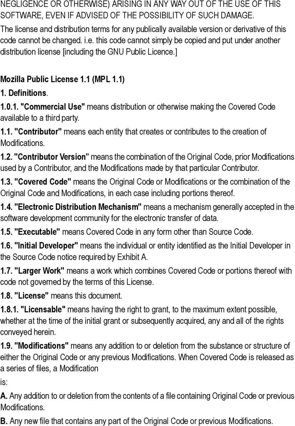 ] Mozilla Public License 1.1 (MPL 1.1) 1. Definitions. 1.0.1. "Commercial Use" means distribution or otherwise making the Covered Code available to a third party. 1.1. ''Contributor'' means each entity that creates or contributes to the creation of Modifications.