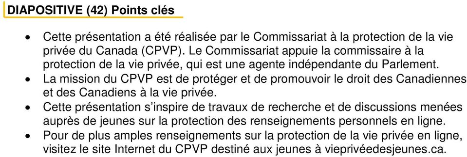 La mission du CPVP est de protéger et de promouvoir le droit des Canadiennes et des Canadiens à la vie privée.