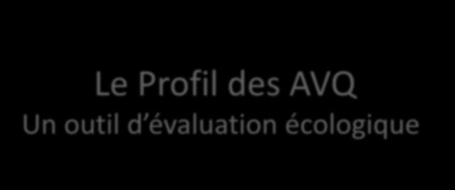 Le Profil des AVQ Un outil d évaluation écologique Freyder Mélanie, Jégousse Gaëlle,
