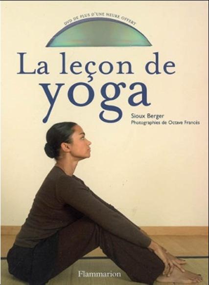 Yoga Bibliographie BERGER, Sioux BERGER, Sioux La leçon de yoga Flammarion, 2007 143 p. + 1 DVD-Vidéo. Un véritable manuel d'initiation pour tous!